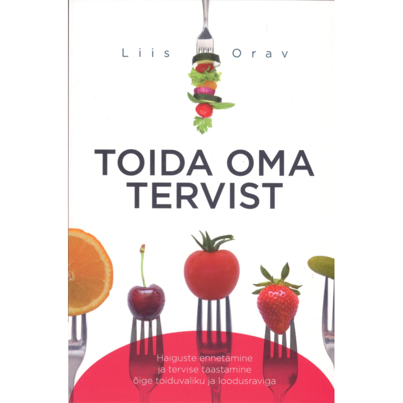 Toida oma tervist. Haiguste ennetamine ja tervise taastamine õige toiduvaliku ja loodusraviga. Liis Orav