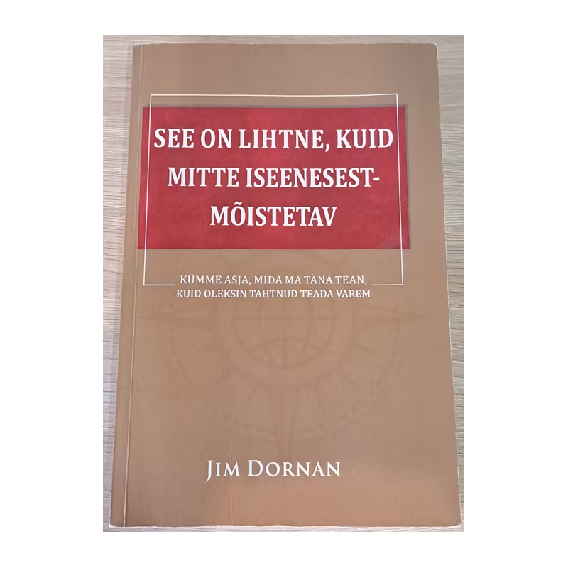 See on lihtne, kuid mitte iseenesestmõistetav. Kümme asja, mida ma täna tean, kuid oleksin tahtnud teada varem. Jim Dornan