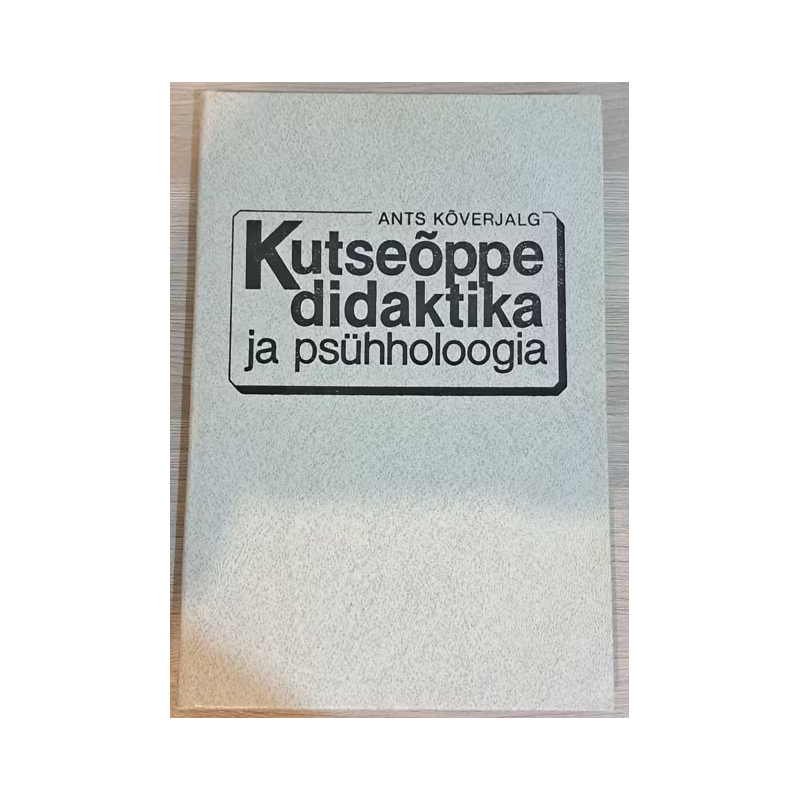 Kutseõppe didaktika ja psühholoogia. Käsiraamat kutseõppega tegelevatele töötajatele. Ants Kõverjalg